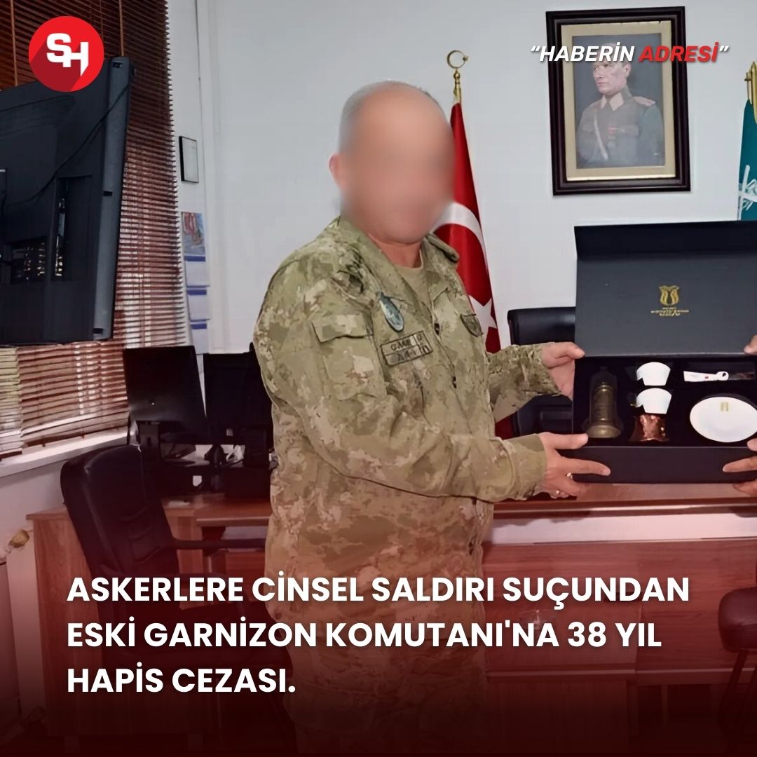 ASKERLERE CİNSEL SALDIRI SUÇUNDAN ESKİ GARNİZON KOMUTANI'NA 38 YIL HAPİS CEZASI