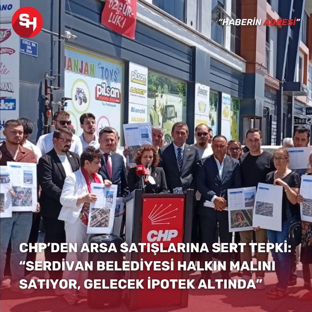 CHP’den sert tepki: “Serdivan Belediyesi Halkın Malını Satıyor, Gelecek İpotek Altında”